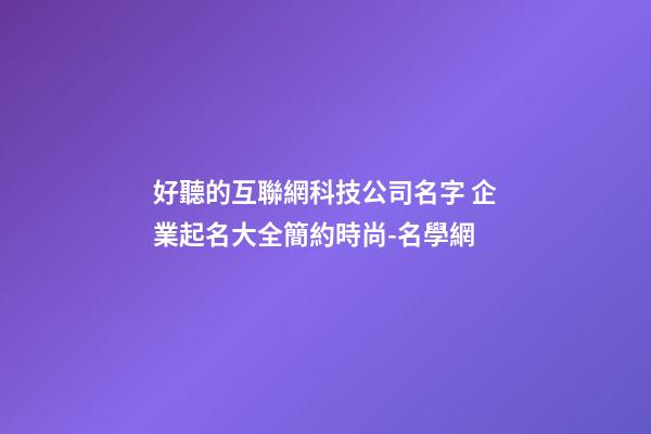 好聽的互聯網科技公司名字 企業起名大全簡約時尚-名學網-第1張-公司起名-玄機派